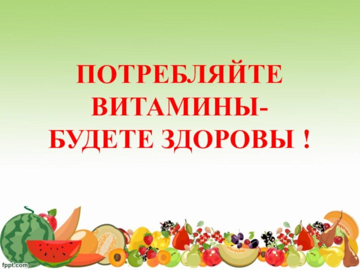 ПОТРЕБЛЯЙТЕ ВИТАМИНЫ- БУДЕТЕ ЗДОРОВЫ !