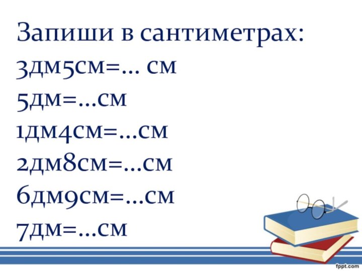 Запиши в сантиметрах:3дм5см=… см5дм=…см1дм4см=…см2дм8см=…см6дм9см=…см7дм=…см