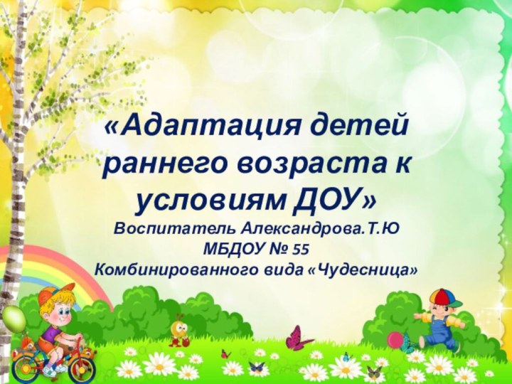 «Адаптация детей раннего возраста к условиям ДОУ» Воспитатель Александрова.Т.Ю МБДОУ № 55  Комбинированного вида «Чудесница»