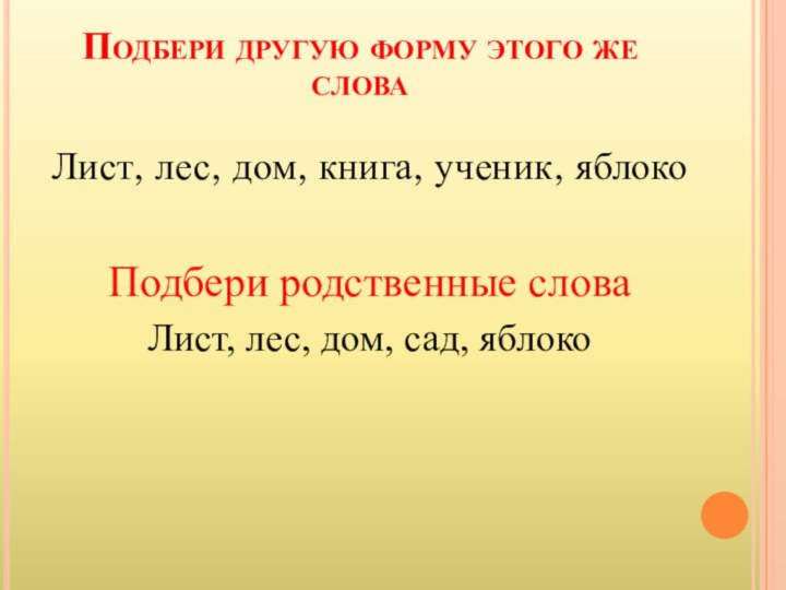 Подбери другую форму этого же словаЛист, лес, дом, книга, ученик, яблокоПодбери родственные