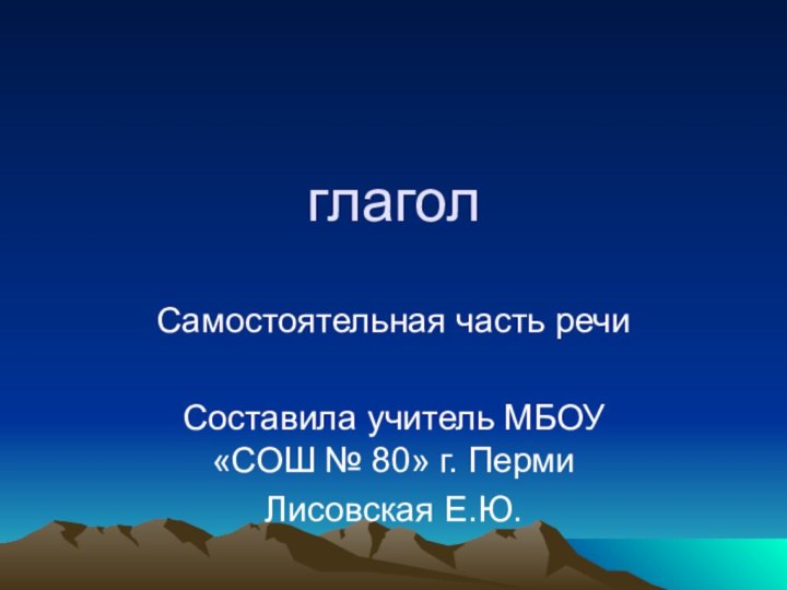 глаголСамостоятельная часть речиСоставила учитель МБОУ «СОШ № 80» г. ПермиЛисовская Е.Ю.