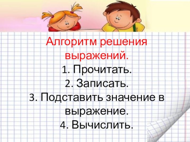 Алгоритм решения выражений. 1. Прочитать. 2. Записать. 3. Подставить значение в выражение. 4. Вычислить.