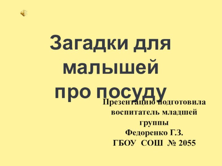 Загадки для малышейпро посуду Презентацию подготовила воспитатель младшей группыФедоренко Г.З.ГБОУ СОШ № 2055