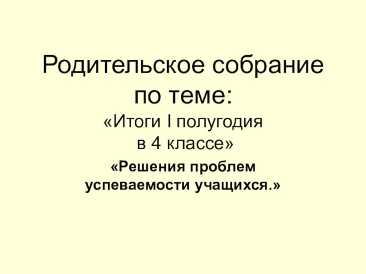 Родительское собрание по теме:  «Итоги I полугодия  в 4 классе» «Решения проблем успеваемости учащихся.»