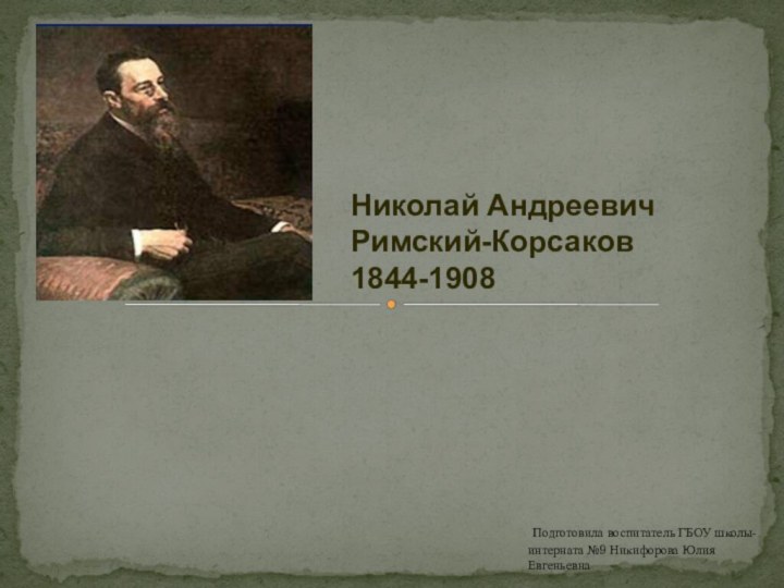  Николай АндреевичРимский-Корсаков1844-1908 Подготовила воспитатель ГБОУ школы-интерната №9 Никифорова Юлия Евгеньевна