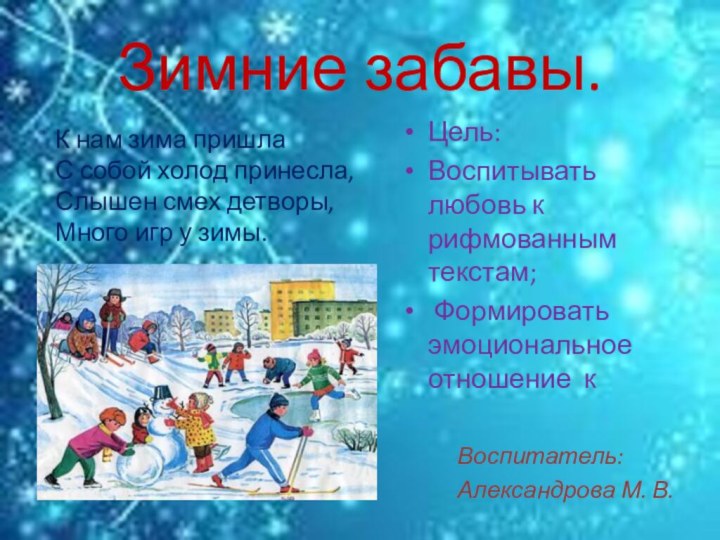 Зимние забавы.Воспитатель: Александрова М. В.Цель:Воспитывать любовь к рифмованным текстам; Формировать эмоциональное отношение