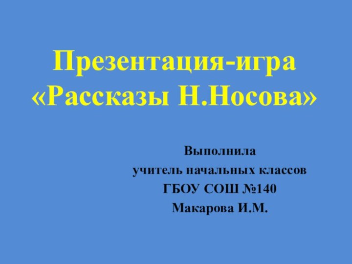 Презентация-игра  «Рассказы Н.Носова»Выполнила учитель начальных классовГБОУ СОШ №140 Макарова И.М.