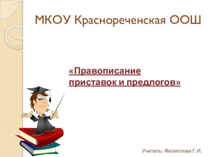 МКОУ Краснореченская ООШ«Правописание приставок и предлогов» Учитель: Филиппова Г.И.