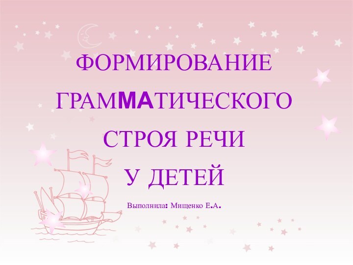 ФОРМИРОВАНИЕ  ГРАММАТИЧЕСКОГО  СТРОЯ РЕЧИ  У ДЕТЕЙВыполнила: Мищенко Е.А.