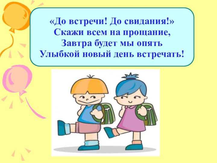 «До встречи! До свидания!» Скажи всем на прощание, Завтра будет мы опять Улыбкой новый день встречать!