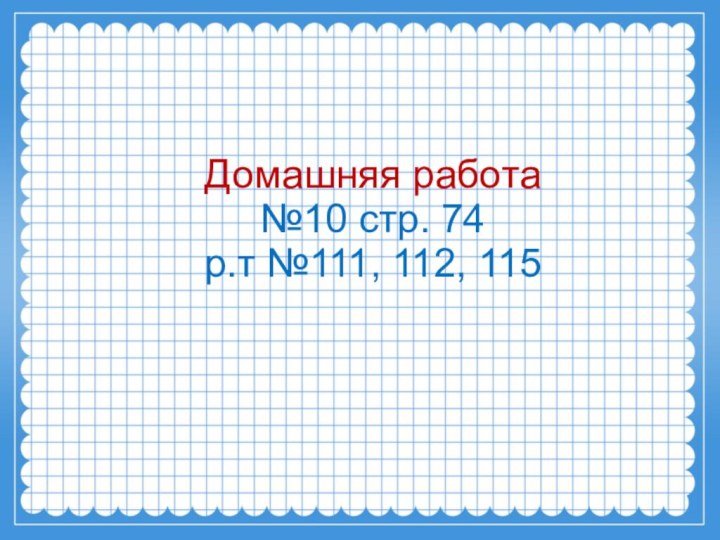 Домашняя работа №10 стр. 74 р.т №111, 112, 115