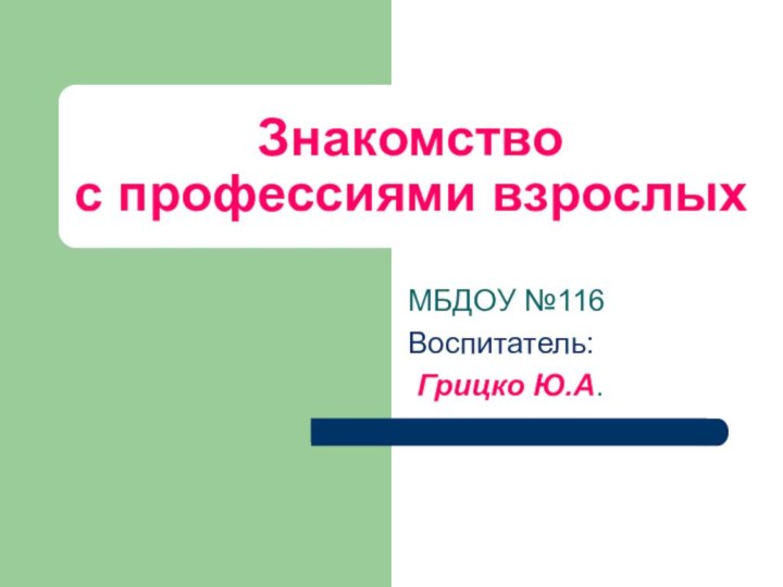 Знакомство  с профессиями взрослыхМБДОУ №116Воспитатель: Грицко Ю.А.