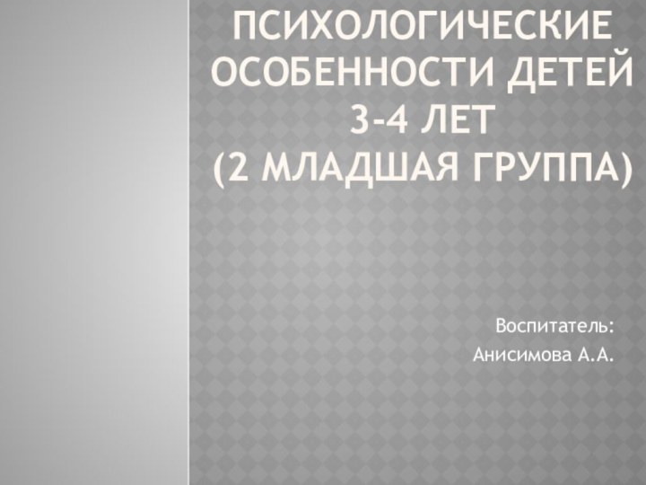 Психологические особенности детей 3-4 лет (2 младшая группа) Воспитатель:Анисимова А.А.