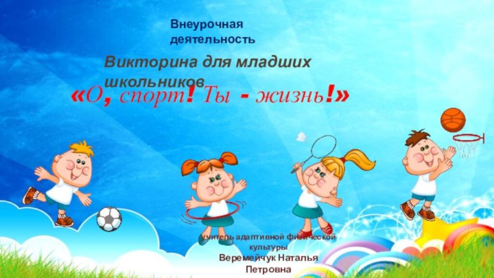 «О, спорт! Ты - жизнь!»Внеурочная деятельностьВикторина для младших школьниковучитель адаптивной физической культурыВеремейчук Наталья Петровна