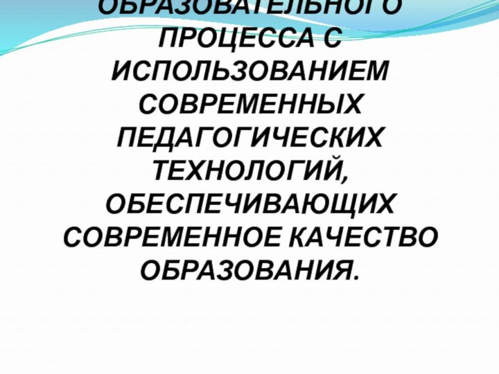 ПРОЕКТИРОВАНИЕ ОБРАЗОВАТЕЛЬНОГО ПРОЦЕССА С ИСПОЛЬЗОВАНИЕМ СОВРЕМЕННЫХ ПЕДАГОГИЧЕСКИХ ТЕХНОЛОГИЙ, ОБЕСПЕЧИВАЮЩИХ СОВРЕМЕННОЕ КАЧЕСТВО ОБРАЗОВАНИЯ.