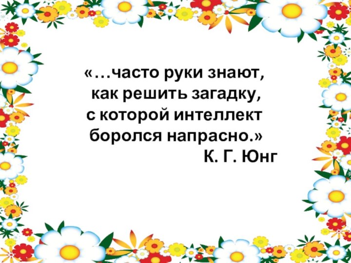 «…часто руки знают, как решить загадку,с которой интеллект боролся напрасно.»К. Г. Юнг