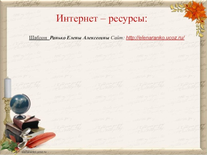 Интернет – ресурсы:Шаблон Ранько Елены Алексеевны Сайт: http://elenaranko.ucoz.ru/