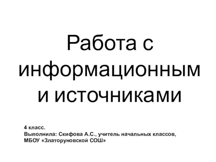 Работа с информационными источниками4 класс.Выполнила: Скифова А.С., учитель начальных классов, МБОУ «Златоруновской СОШ»