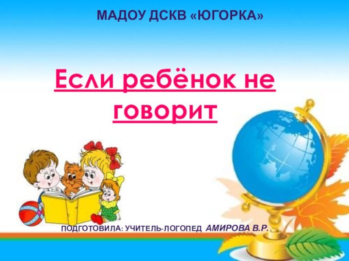 Если ребёнок не говоритМадоу дскв «югорка»Подготовила: учитель-логопед Амирова в.р.