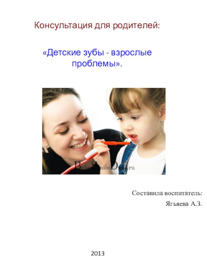 Консультация для родителей: «Детские зубы - взрослые проблемы».Составила воспитатель:Ягьяева А.З.2013