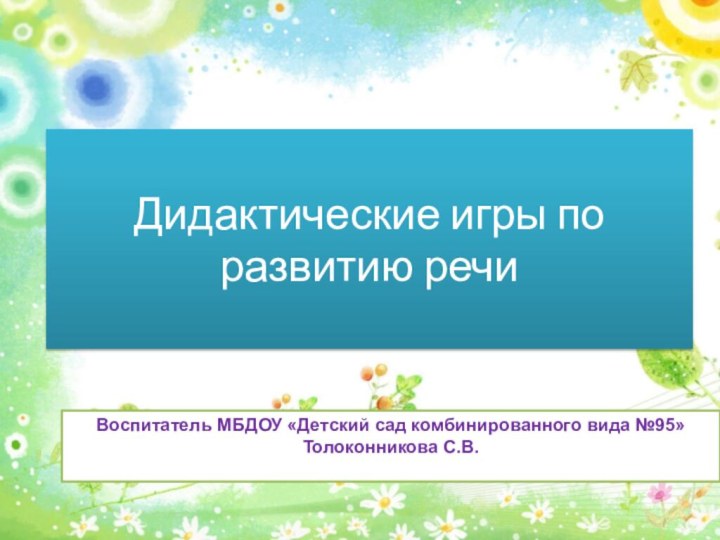 Дидактические игры по развитию речи Воспитатель МБДОУ «Детский сад комбинированного вида №95» Толоконникова С.В.