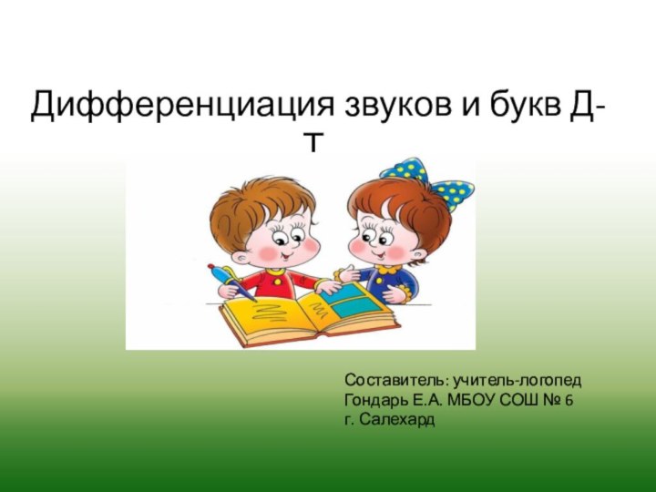 Дифференциация звуков и букв Д-Т.Составитель: учитель-логопедГондарь Е.А. МБОУ СОШ № 6 г. Салехард