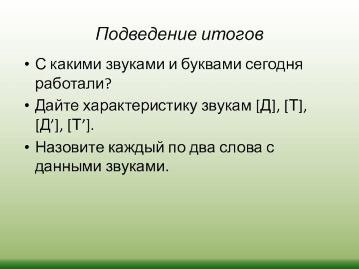 Подведение итоговС какими звуками и буквами сегодня работали?Дайте характеристику звукам [Д], [Т],