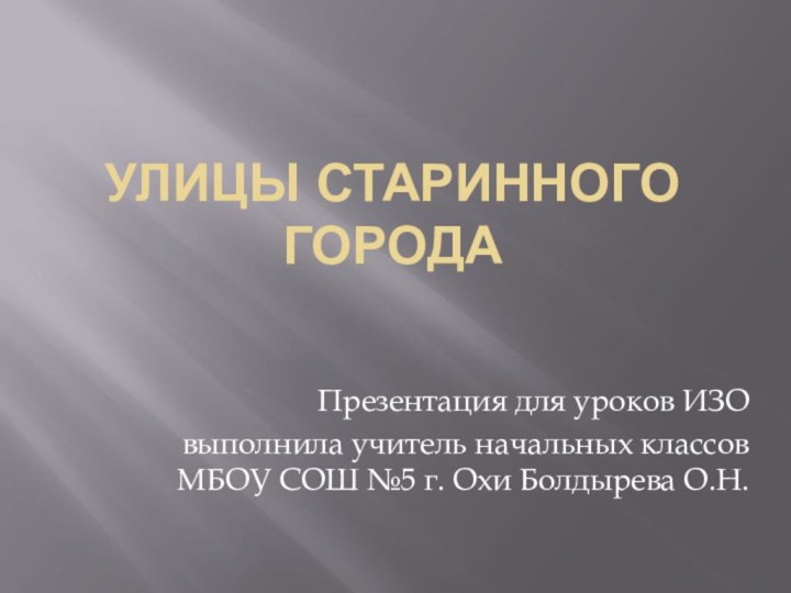 Улицы старинного городаПрезентация для уроков ИЗОвыполнила учитель начальных классов МБОУ СОШ №5 г. Охи Болдырева О.Н.