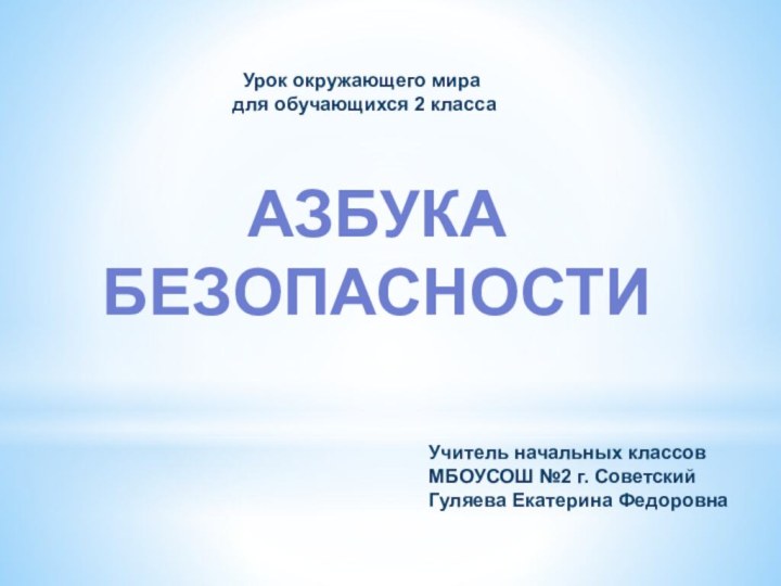 АЗБУКАБЕЗОПАСНОСТИУрок окружающего мира для обучающихся 2 классаУчитель начальных классов МБОУСОШ №2 г. СоветскийГуляева Екатерина Федоровна