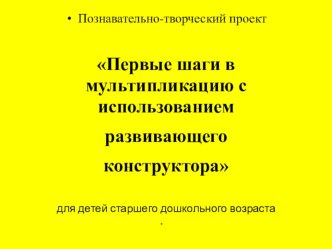 Презентация. Познавательно-творческий проект Первые шаги в мультипликацию с использованием развивающего конструктора проект по информатике (старшая группа) по теме