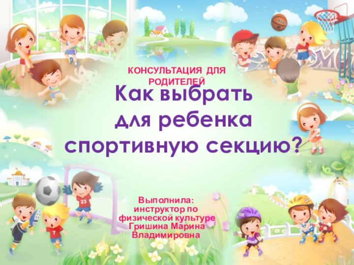 Как выбрать  для ребенка спортивную секцию?КОНСУЛЬТАЦИЯ ДЛЯ РОДИТЕЛЕЙВыполнила: инструктор по физической культуре Гришина Марина Владимировна