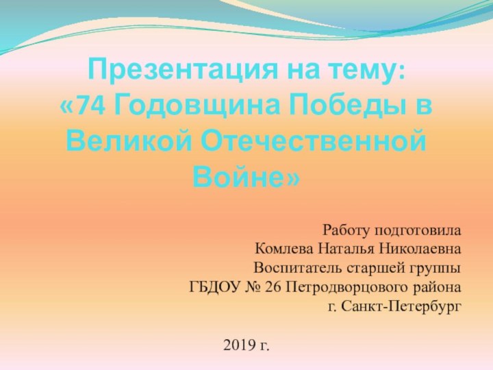 Презентация на тему:  «74 Годовщина Победы в Великой Отечественной Войне»Работу подготовилаКомлева