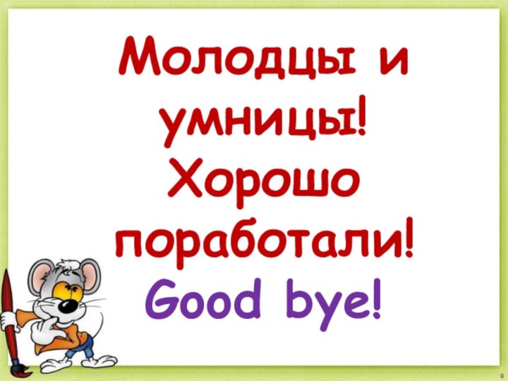 Молодцы и умницы!Хорошо поработали!Good bye!