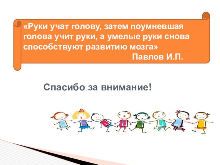 Спасибо за внимание!«Руки учат голову, затем поумневшая голова учит руки, а умелые