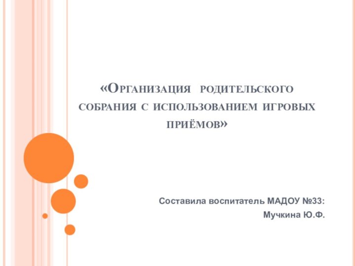 «Организация родительского собрания с использованием игровых приёмов»Составила воспитатель МАДОУ №33:Мучкина Ю.Ф.