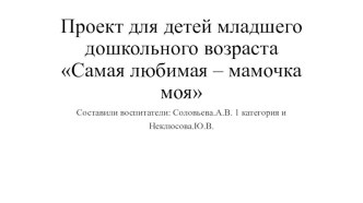 презентация проекта Самая любимая мамочка моя презентация к уроку (младшая группа)