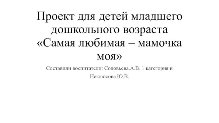 Проект для детей младшего дошкольного возраста  «Самая любимая – мамочка моя»Составили