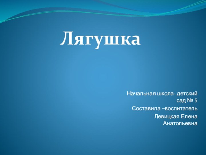 Начальная школа- детский сад № 5Составила –воспитательЛевицкая Елена АнатольевнаЛягушка