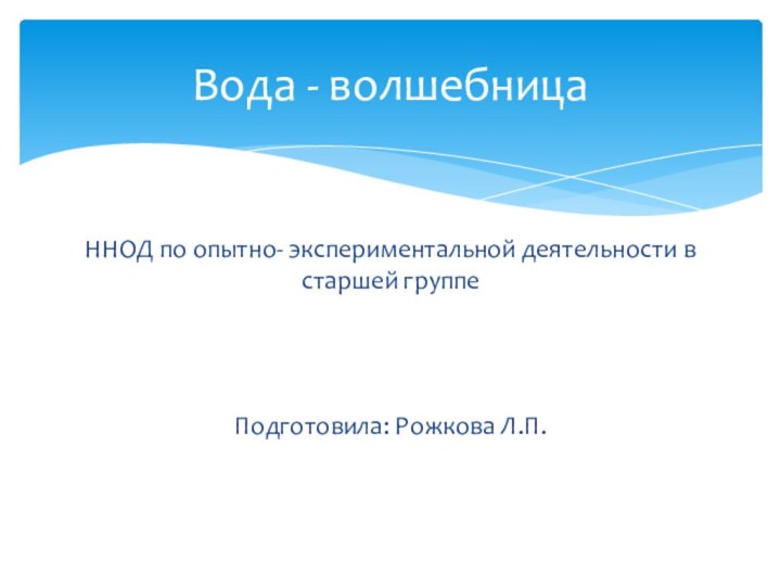 ННОД по опытно- экспериментальной деятельности в старшей группеПодготовила: Рожкова Л.П.Вода - волшебница