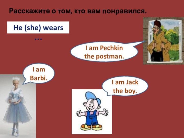 I am Jack the boy.I am Pechkin the postman.I am Barbi.He (she)