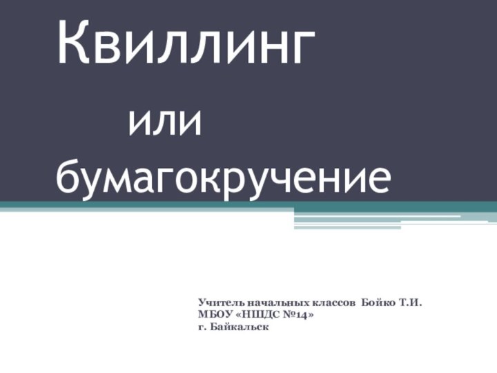 Квиллинг    или бумагокручениеУчитель начальных классов Бойко Т.И.МБОУ «НШДС №14» г. Байкальск 