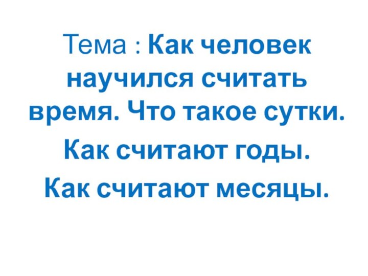 Тема : Как человек научился считать время. Что такое сутки. Как считают годы. Как считают месяцы.