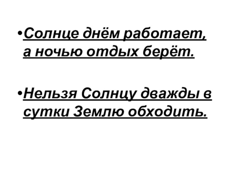 Солнце днём работает, а ночью отдых берёт.Нельзя Солнцу дважды в сутки Землю обходить.