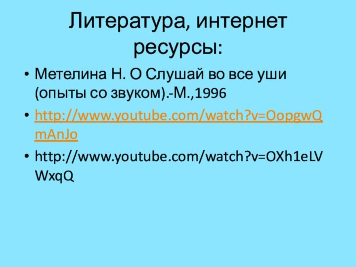 Литература, интернет ресурсы:Метелина Н. О Слушай во все уши(опыты со звуком).-М.,1996http://www.youtube.com/watch?v=OopgwQmAnJohttp://www.youtube.com/watch?v=OXh1eLVWxqQ