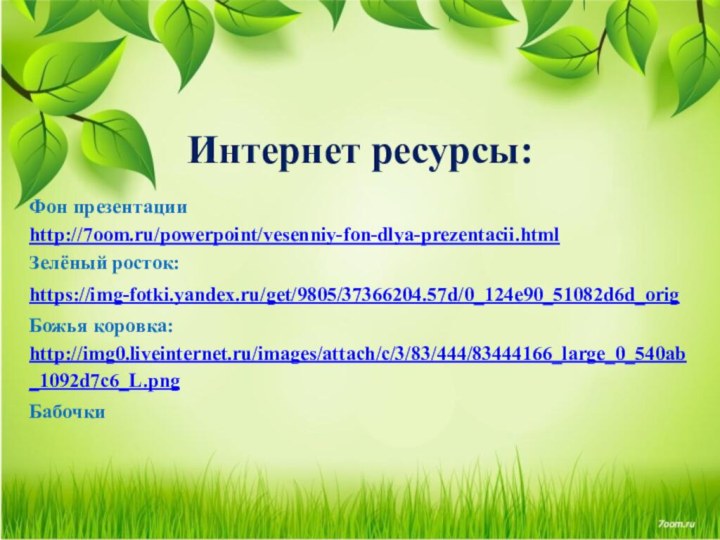 Интернет ресурсы:Фон презентацииhttp://7oom.ru/powerpoint/vesenniy-fon-dlya-prezentacii.html Зелёный росток:https://img-fotki.yandex.ru/get/9805/37366204.57d/0_124e90_51082d6d_origБожья коровка: http://img0.liveinternet.ru/images/attach/c/3/83/444/83444166_large_0_540ab_1092d7c6_L.png Бабочки