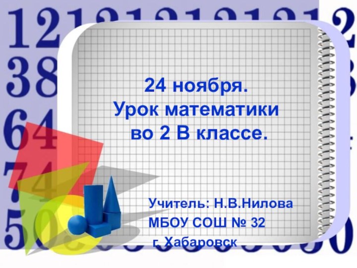 24 ноября. Урок математики  во 2 В классе.Учитель: Н.В.НиловаМБОУ СОШ № 32 г. Хабаровск