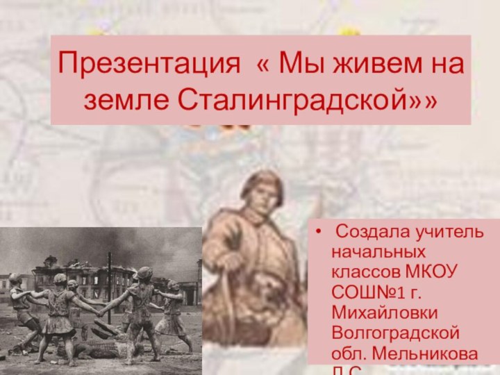 Презентация « Мы живем на земле Сталинградской»» Создала учитель начальных классов МКОУ