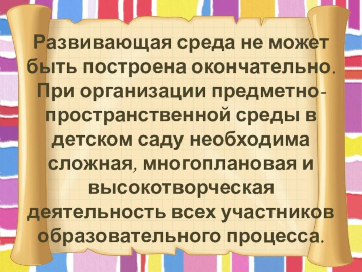 Развивающая среда не может быть построена окончательно. При организации предметно-пространственной среды в