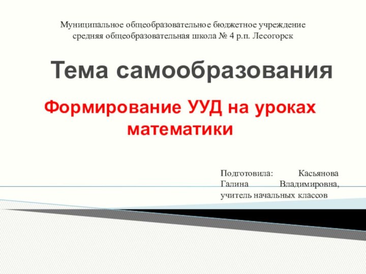 Тема самообразованияФормирование УУД на уроках математикиМуниципальное общеобразовательное бюджетное учреждение  средняя общеобразовательная