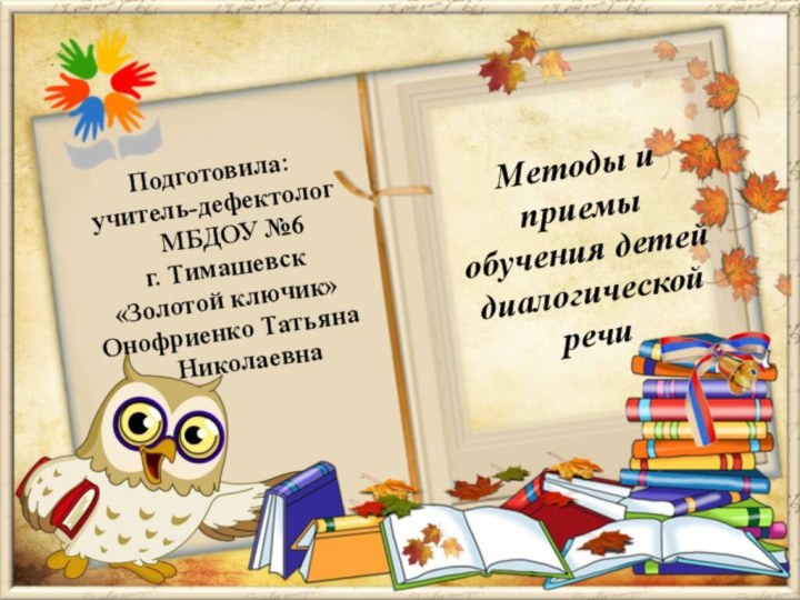 Методы и приемы обучения детей диалогической речиПодготовила:учитель-дефектолог МБДОУ №6 г. Тимашевск«Золотой ключик»Онофриенко Татьяна Николаевна